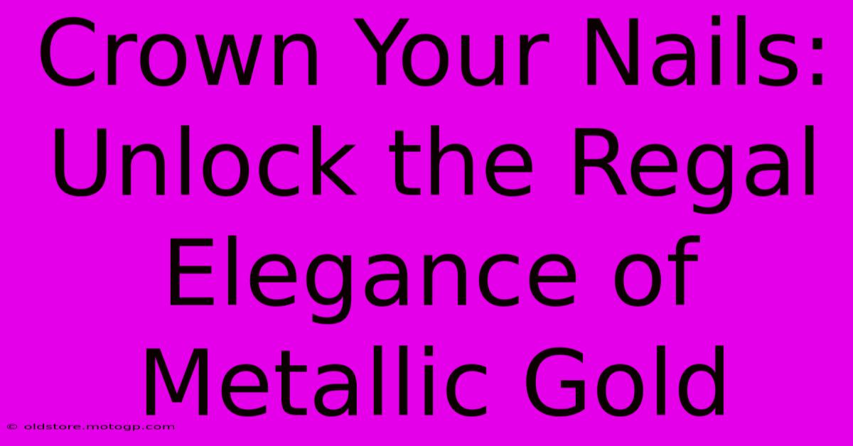 Crown Your Nails: Unlock The Regal Elegance Of Metallic Gold