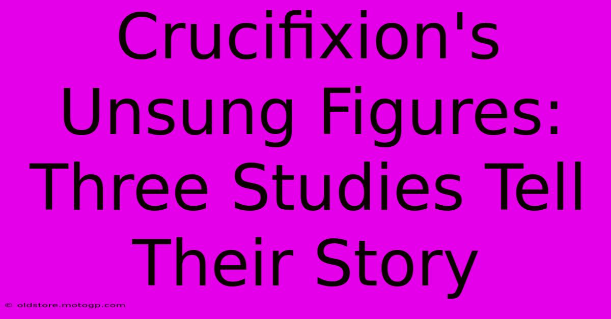 Crucifixion's Unsung Figures: Three Studies Tell Their Story