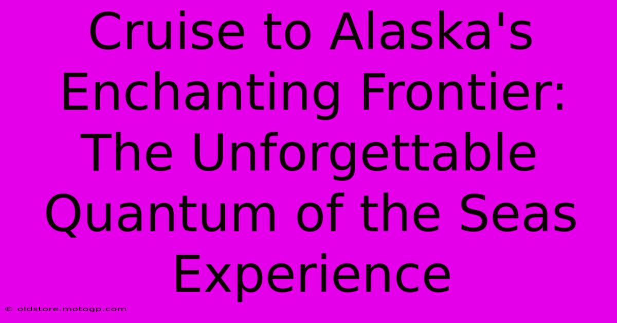 Cruise To Alaska's Enchanting Frontier: The Unforgettable Quantum Of The Seas Experience