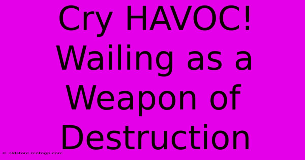 Cry HAVOC! Wailing As A Weapon Of Destruction