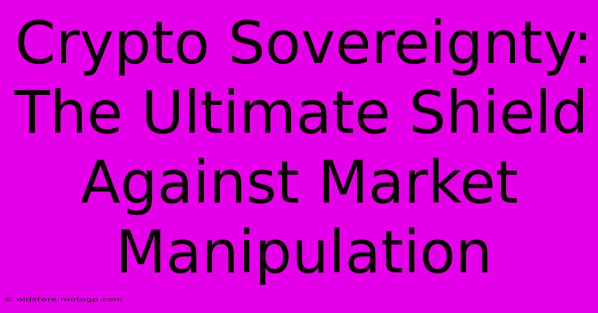 Crypto Sovereignty: The Ultimate Shield Against Market Manipulation