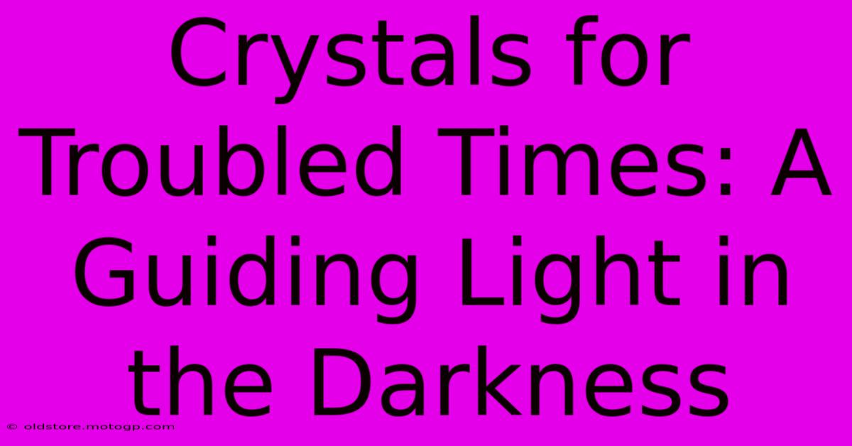 Crystals For Troubled Times: A Guiding Light In The Darkness