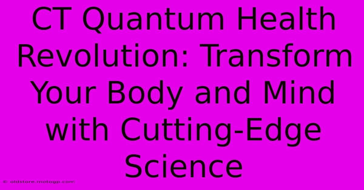 CT Quantum Health Revolution: Transform Your Body And Mind With Cutting-Edge Science