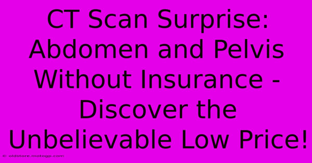 CT Scan Surprise: Abdomen And Pelvis Without Insurance - Discover The Unbelievable Low Price!