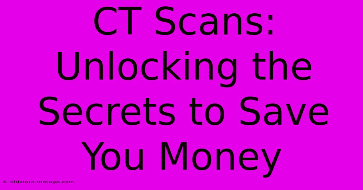 CT Scans: Unlocking The Secrets To Save You Money