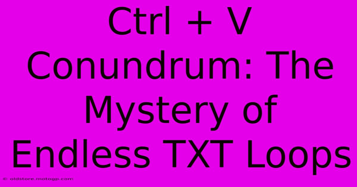 Ctrl + V Conundrum: The Mystery Of Endless TXT Loops