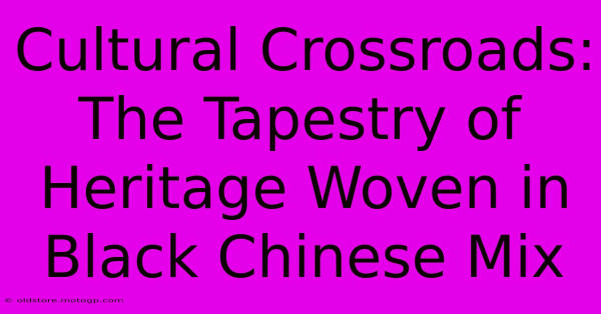 Cultural Crossroads: The Tapestry Of Heritage Woven In Black Chinese Mix