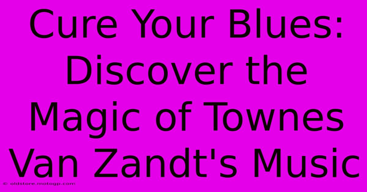 Cure Your Blues: Discover The Magic Of Townes Van Zandt's Music