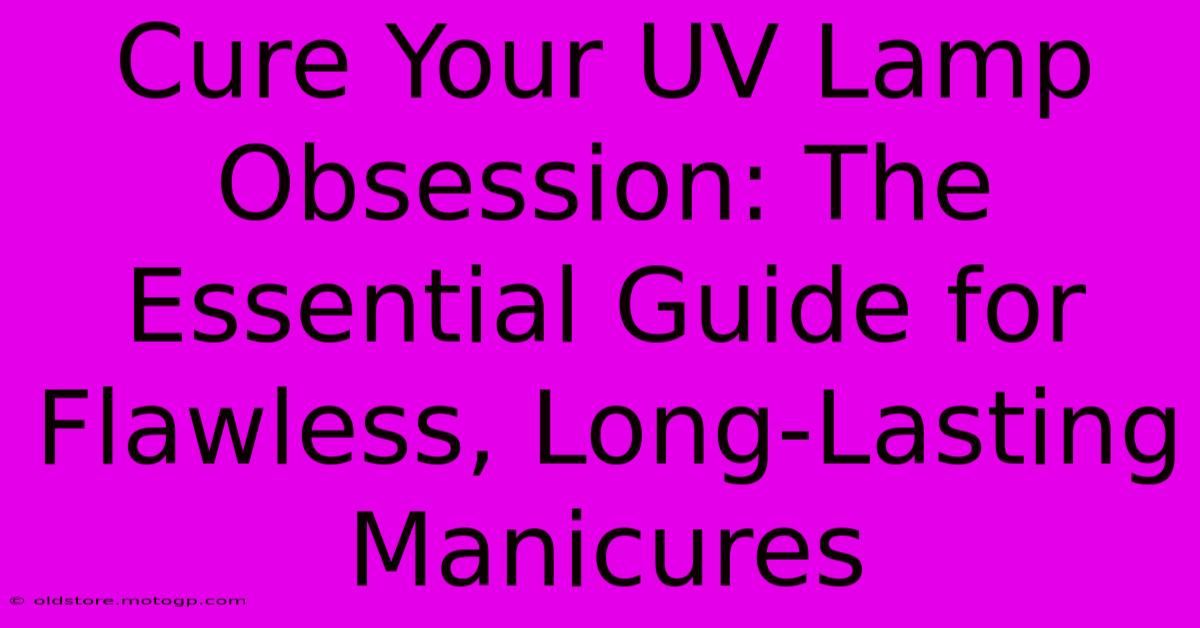 Cure Your UV Lamp Obsession: The Essential Guide For Flawless, Long-Lasting Manicures