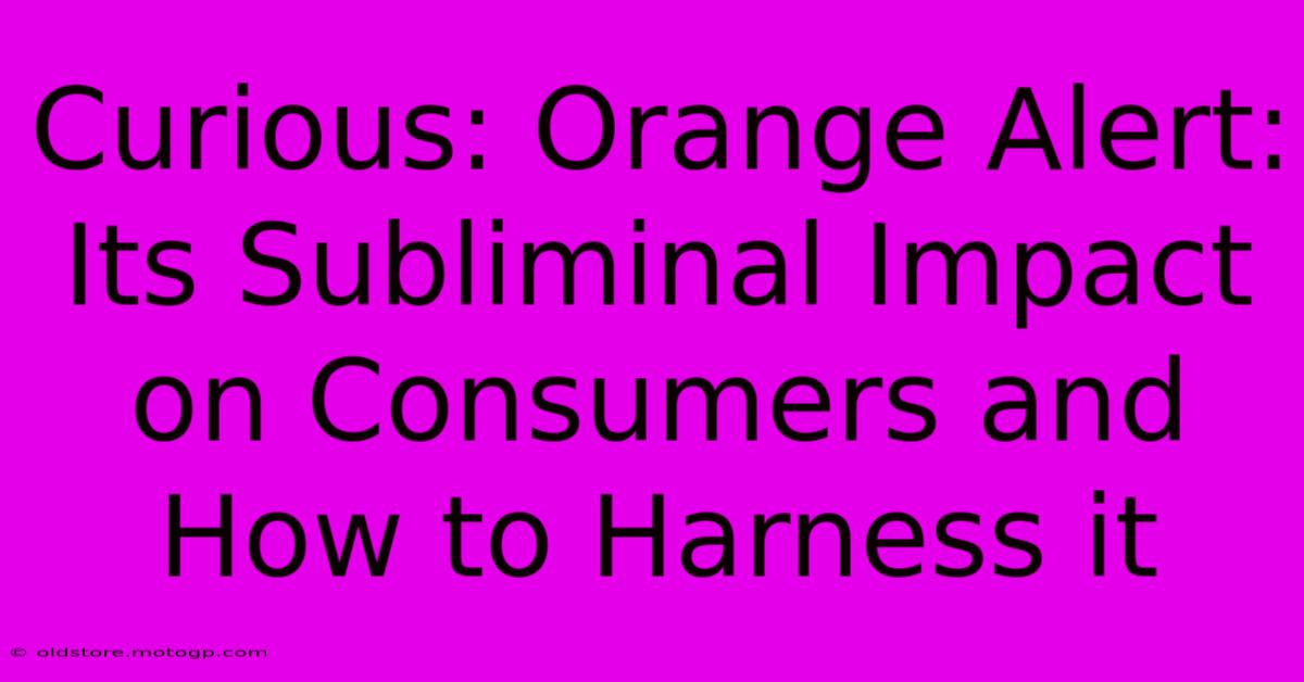 Curious: Orange Alert: Its Subliminal Impact On Consumers And How To Harness It