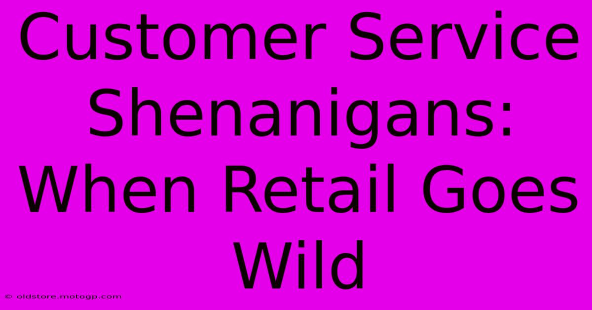 Customer Service Shenanigans: When Retail Goes Wild