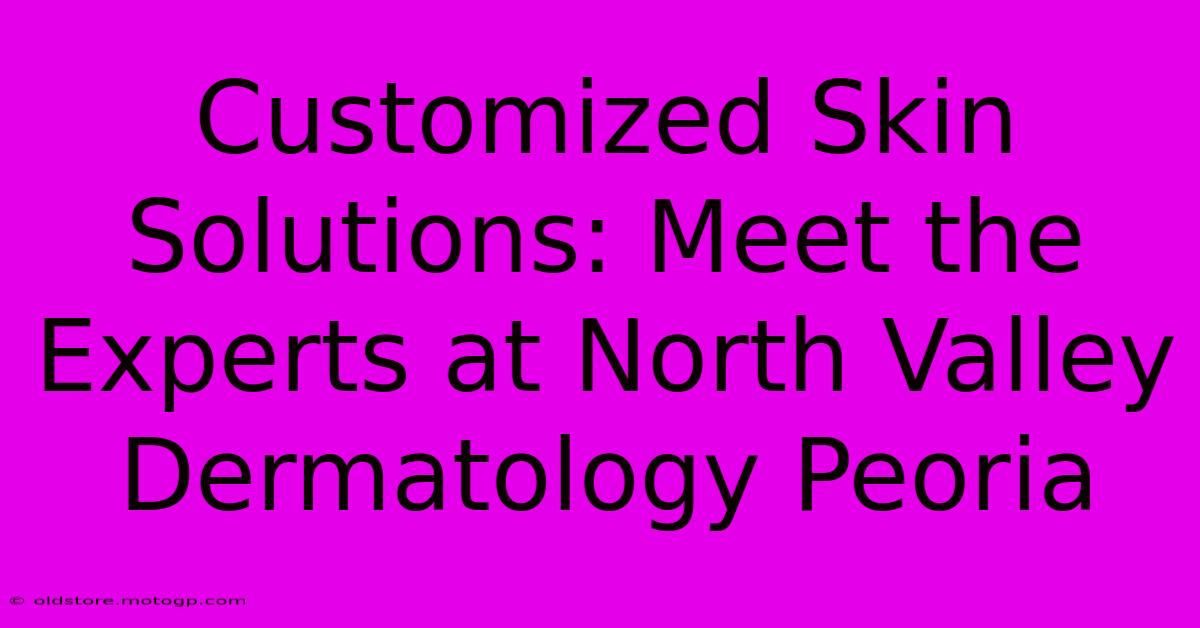 Customized Skin Solutions: Meet The Experts At North Valley Dermatology Peoria