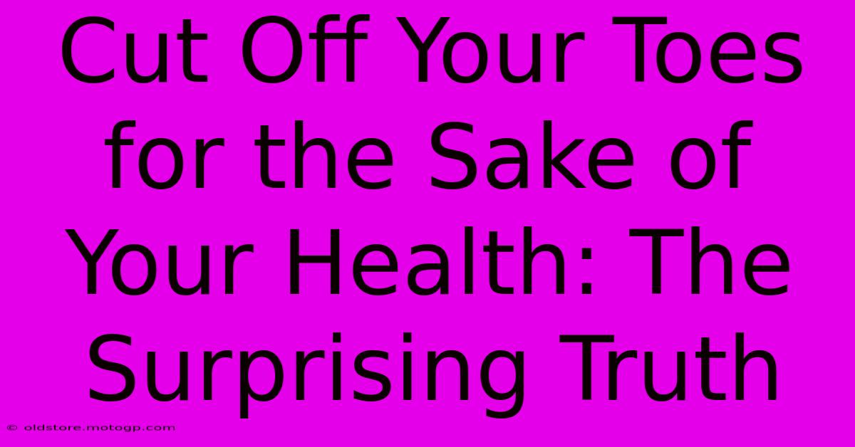 Cut Off Your Toes For The Sake Of Your Health: The Surprising Truth