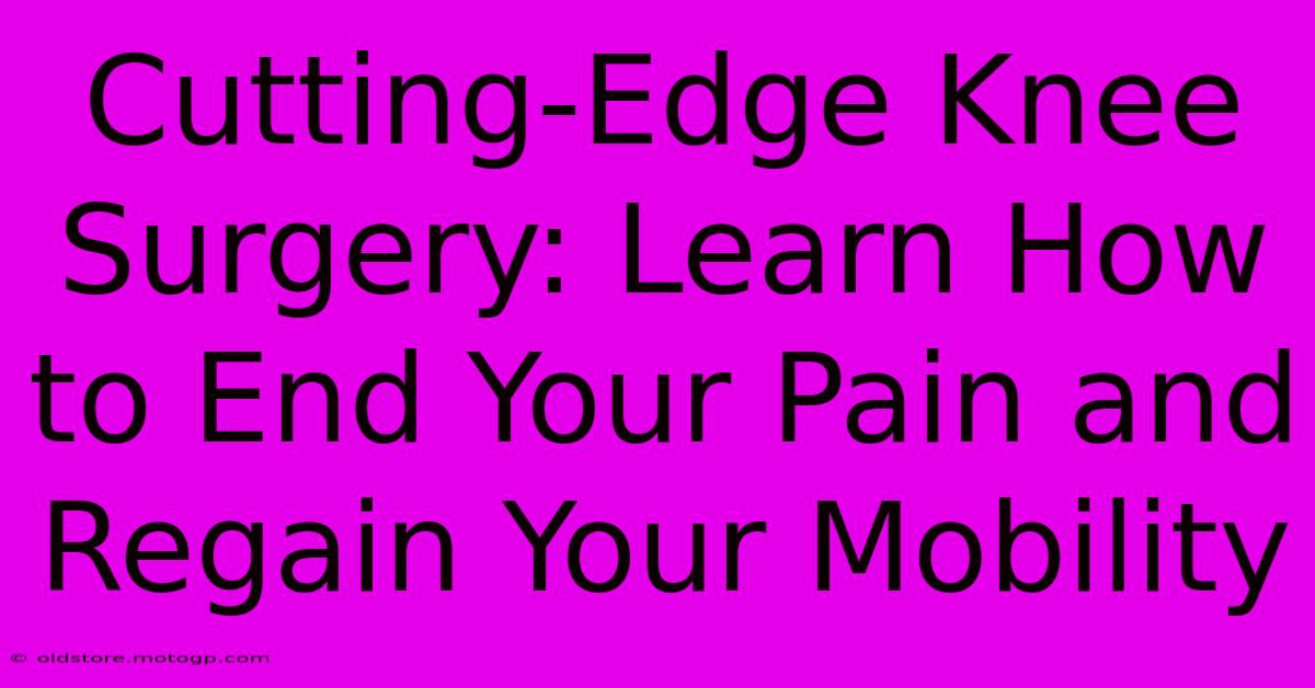 Cutting-Edge Knee Surgery: Learn How To End Your Pain And Regain Your Mobility