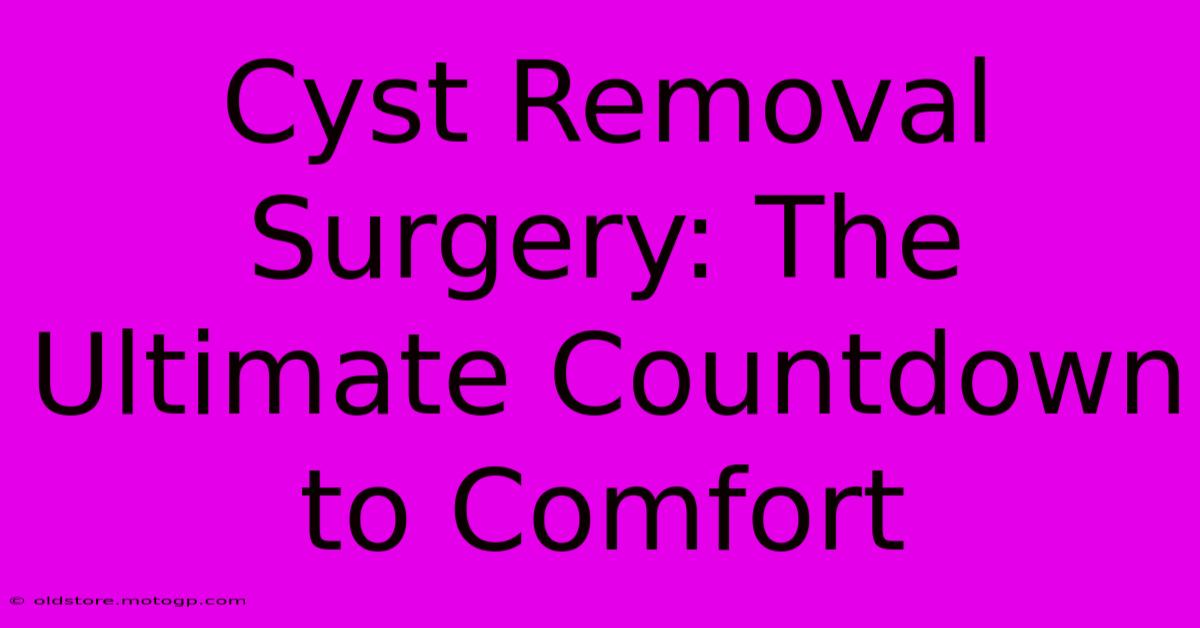 Cyst Removal Surgery: The Ultimate Countdown To Comfort