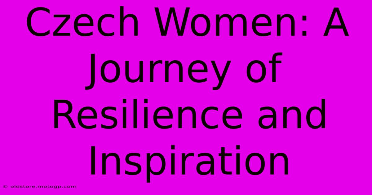 Czech Women: A Journey Of Resilience And Inspiration