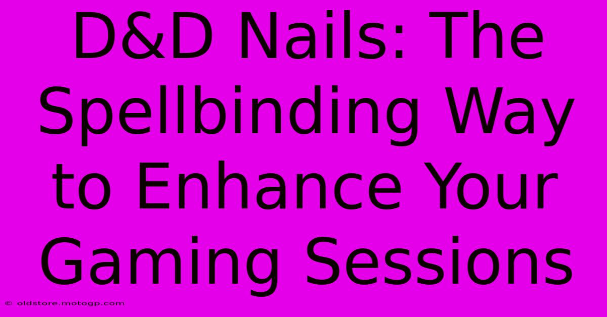 D&D Nails: The Spellbinding Way To Enhance Your Gaming Sessions