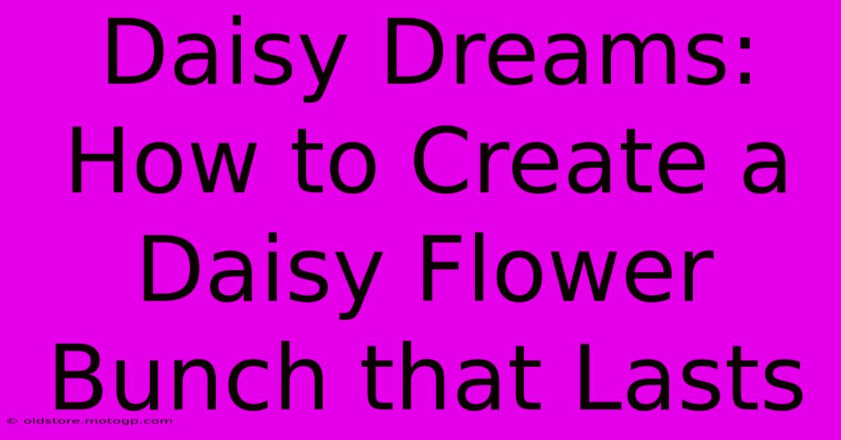 Daisy Dreams: How To Create A Daisy Flower Bunch That Lasts