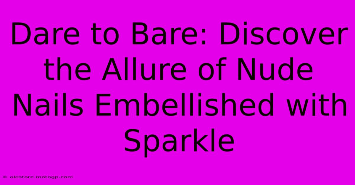 Dare To Bare: Discover The Allure Of Nude Nails Embellished With Sparkle