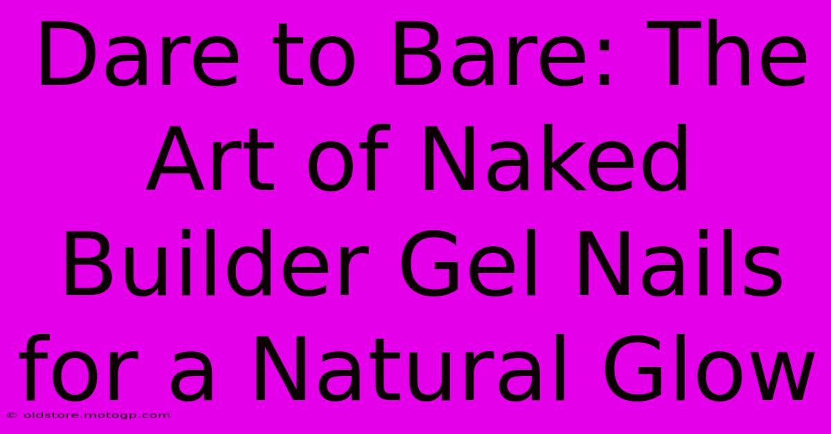 Dare To Bare: The Art Of Naked Builder Gel Nails For A Natural Glow