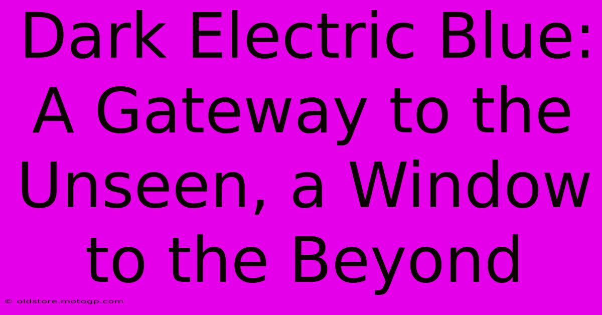 Dark Electric Blue: A Gateway To The Unseen, A Window To The Beyond