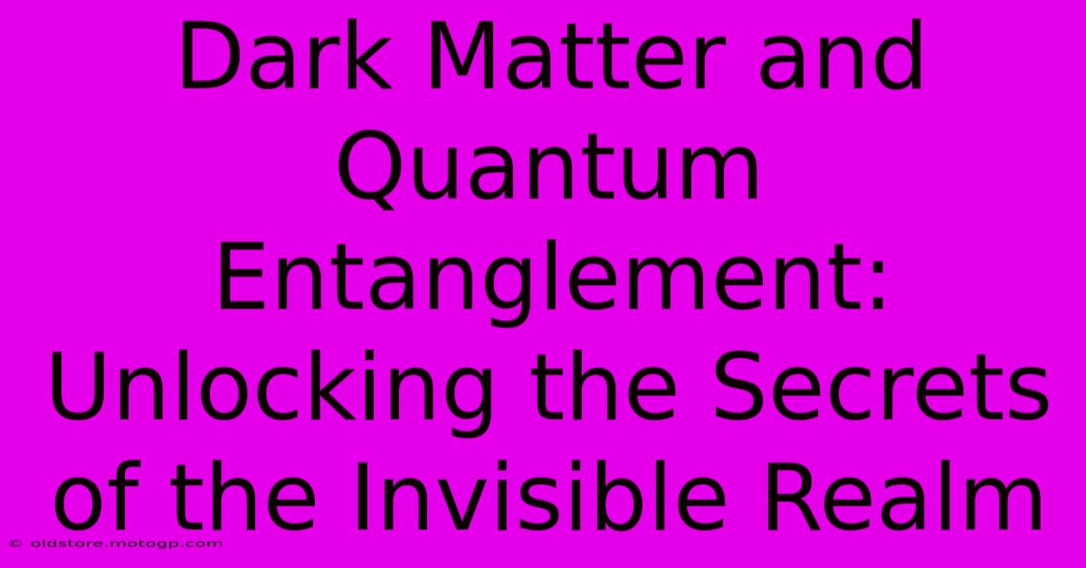 Dark Matter And Quantum Entanglement: Unlocking The Secrets Of The Invisible Realm