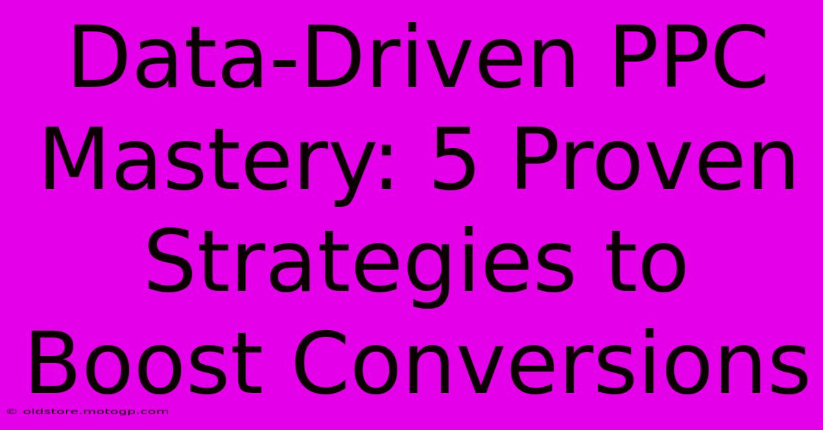 Data-Driven PPC Mastery: 5 Proven Strategies To Boost Conversions