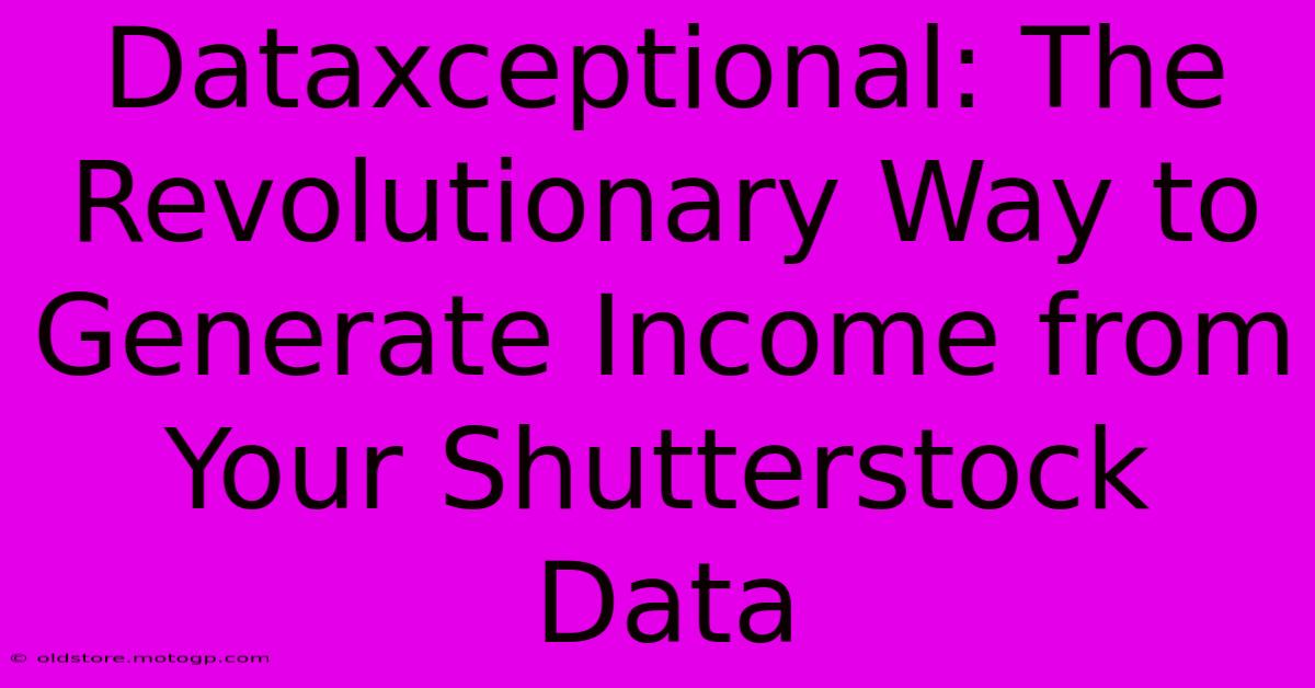 Dataxceptional: The Revolutionary Way To Generate Income From Your Shutterstock Data