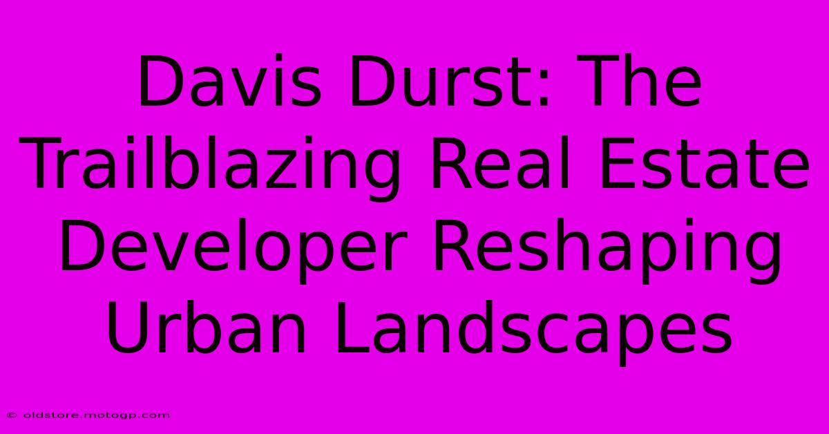 Davis Durst: The Trailblazing Real Estate Developer Reshaping Urban Landscapes