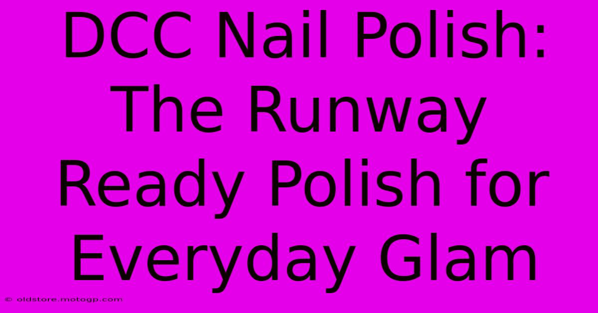 DCC Nail Polish: The Runway Ready Polish For Everyday Glam