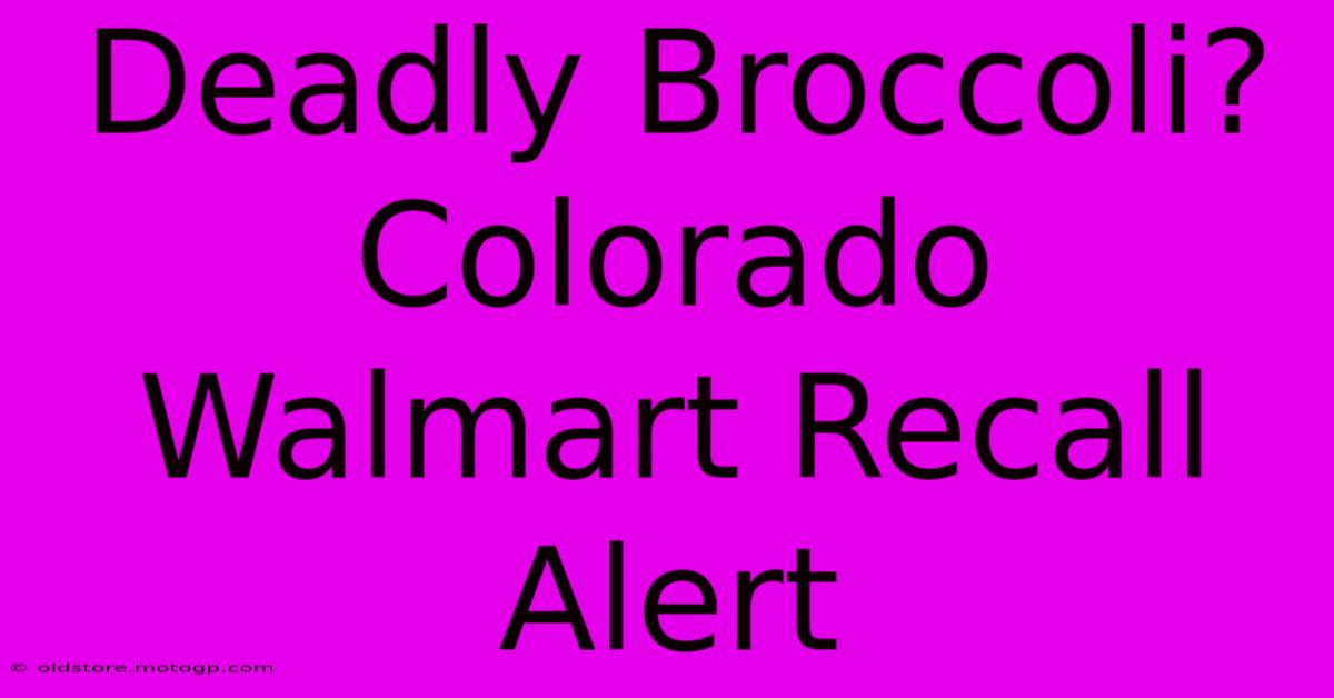 Deadly Broccoli? Colorado Walmart Recall Alert