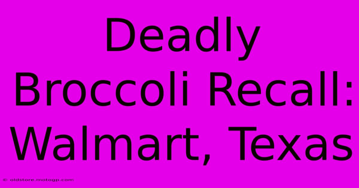 Deadly Broccoli Recall: Walmart, Texas