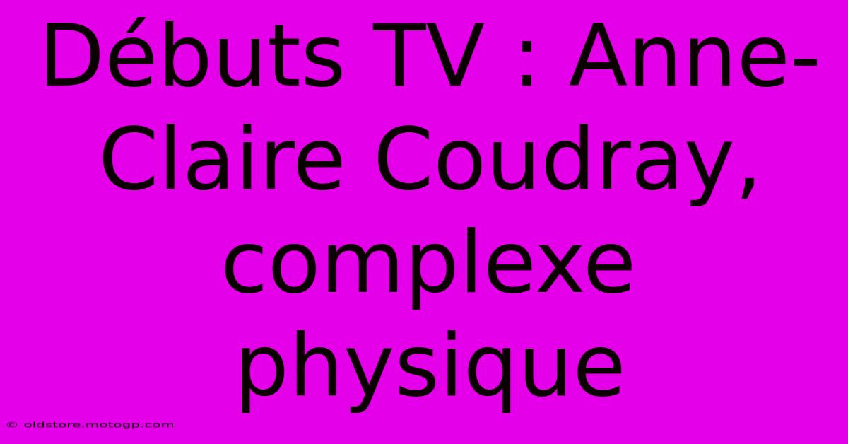 Débuts TV : Anne-Claire Coudray, Complexe Physique