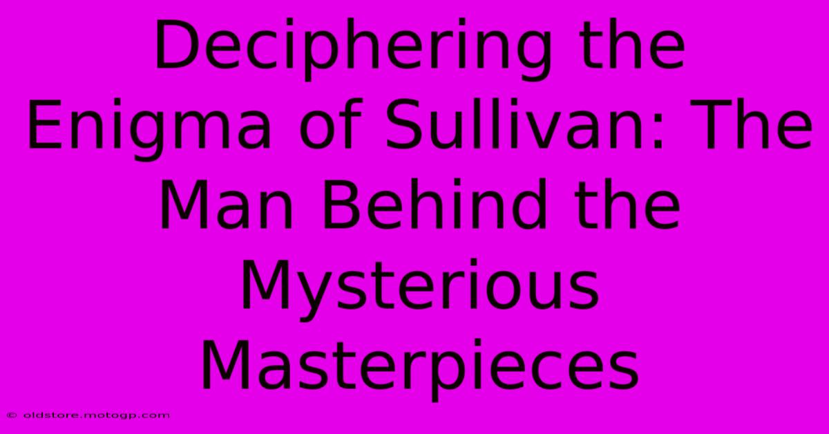 Deciphering The Enigma Of Sullivan: The Man Behind The Mysterious Masterpieces