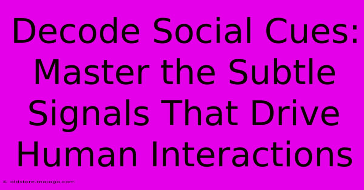 Decode Social Cues: Master The Subtle Signals That Drive Human Interactions