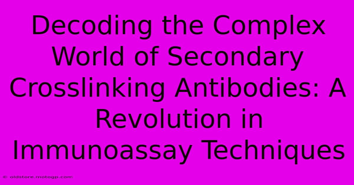 Decoding The Complex World Of Secondary Crosslinking Antibodies: A Revolution In Immunoassay Techniques