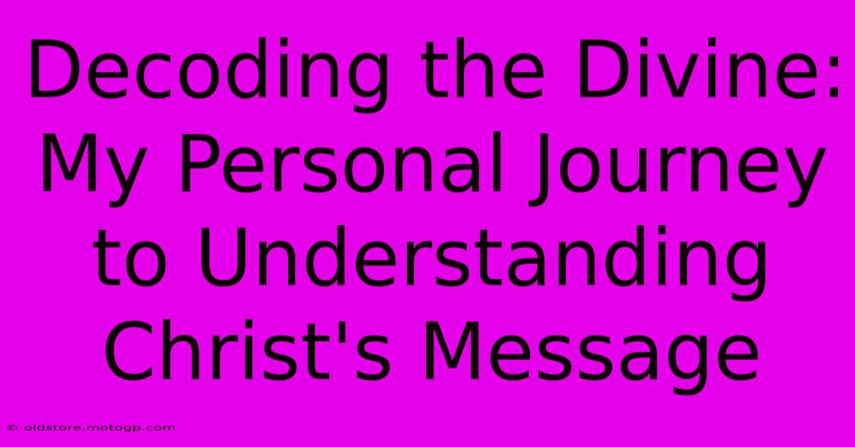 Decoding The Divine: My Personal Journey To Understanding Christ's Message