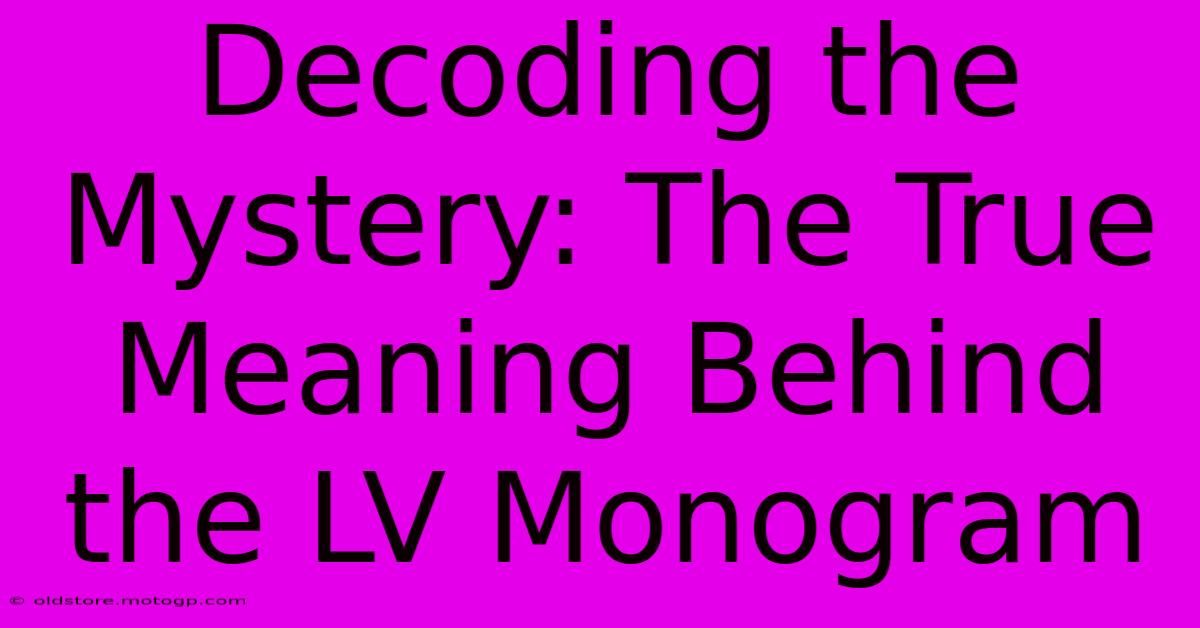 Decoding The Mystery: The True Meaning Behind The LV Monogram