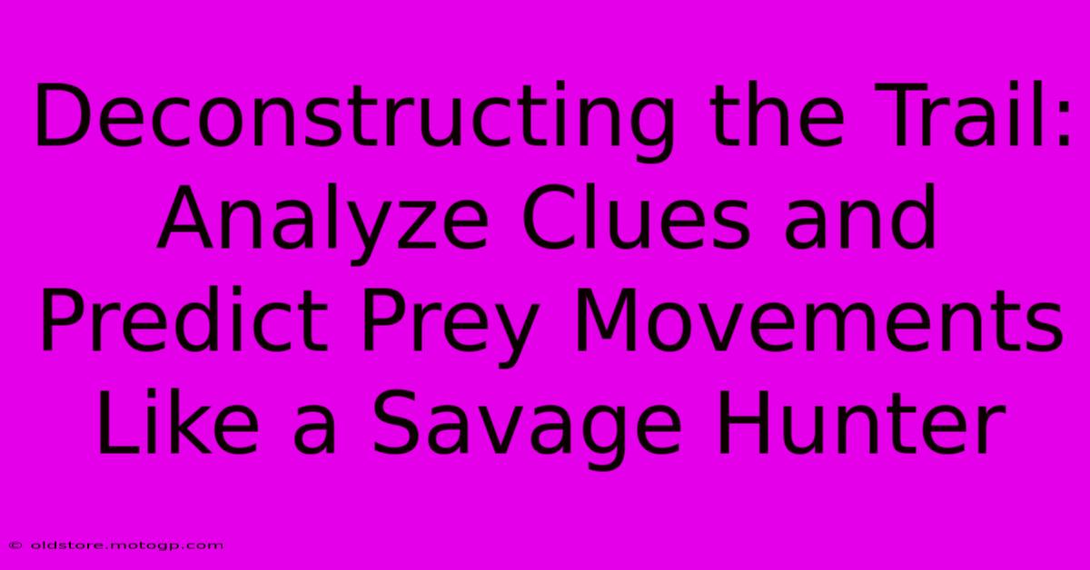 Deconstructing The Trail: Analyze Clues And Predict Prey Movements Like A Savage Hunter