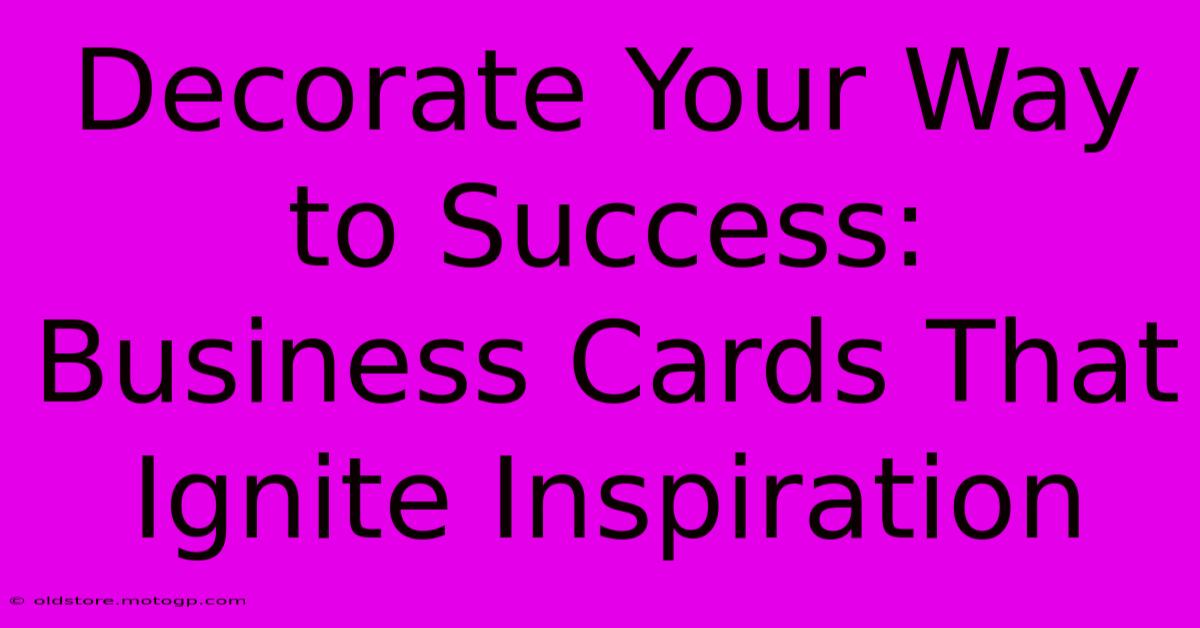 Decorate Your Way To Success: Business Cards That Ignite Inspiration