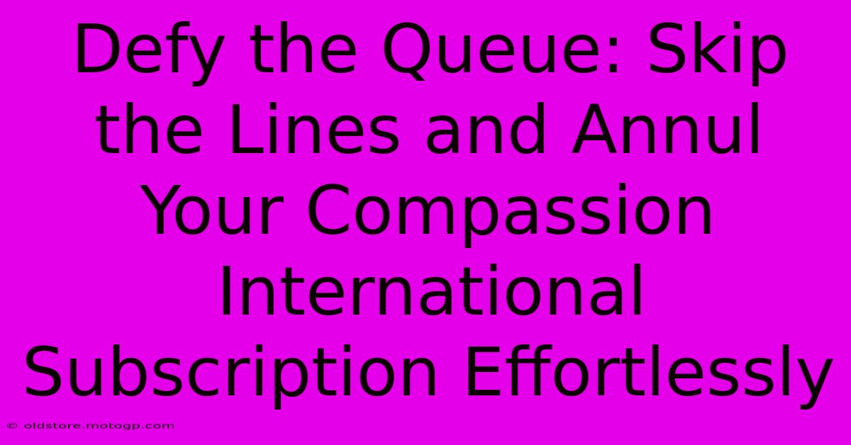 Defy The Queue: Skip The Lines And Annul Your Compassion International Subscription Effortlessly