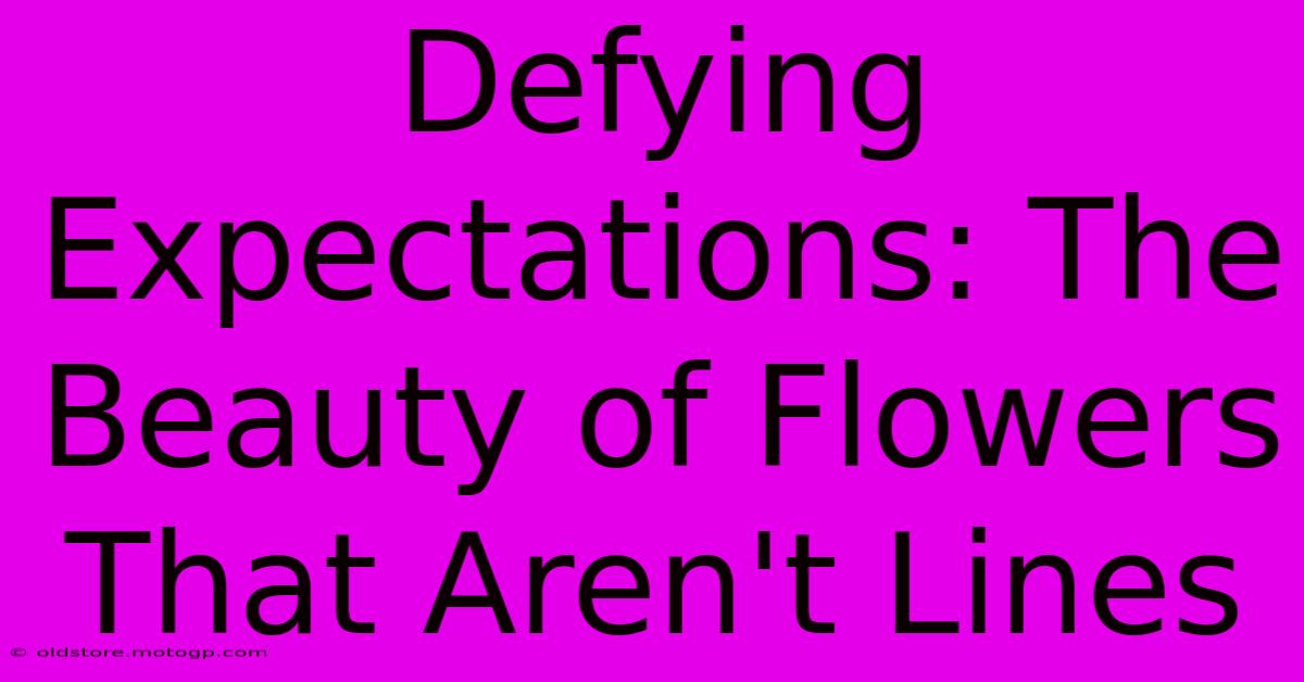 Defying Expectations: The Beauty Of Flowers That Aren't Lines