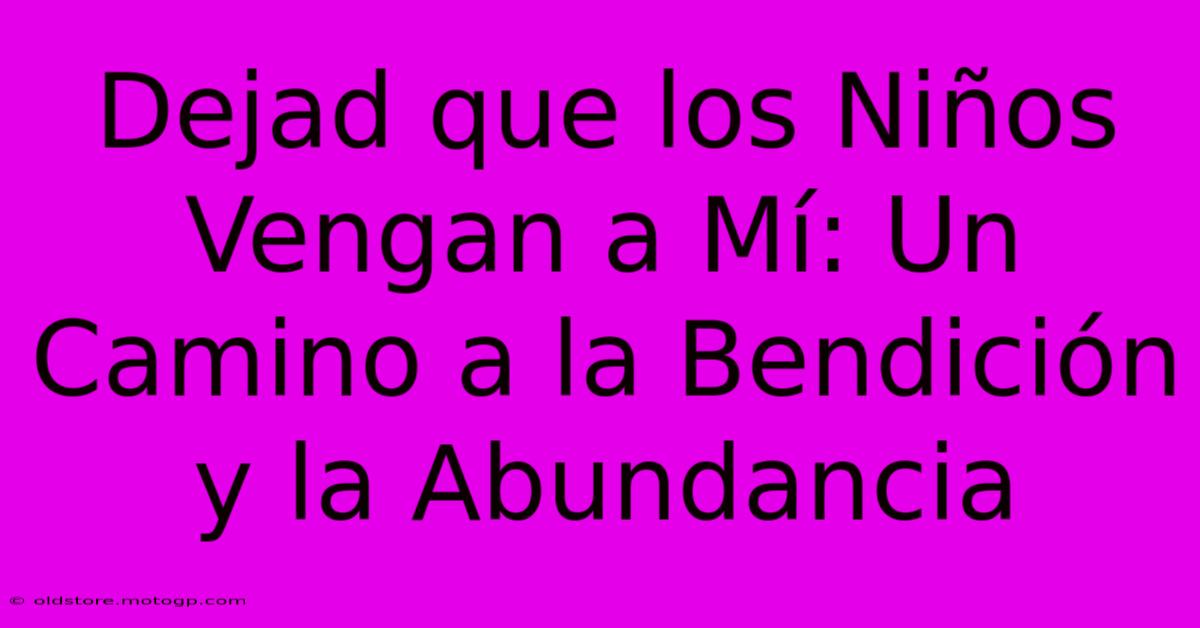 Dejad Que Los Niños Vengan A Mí: Un Camino A La Bendición Y La Abundancia