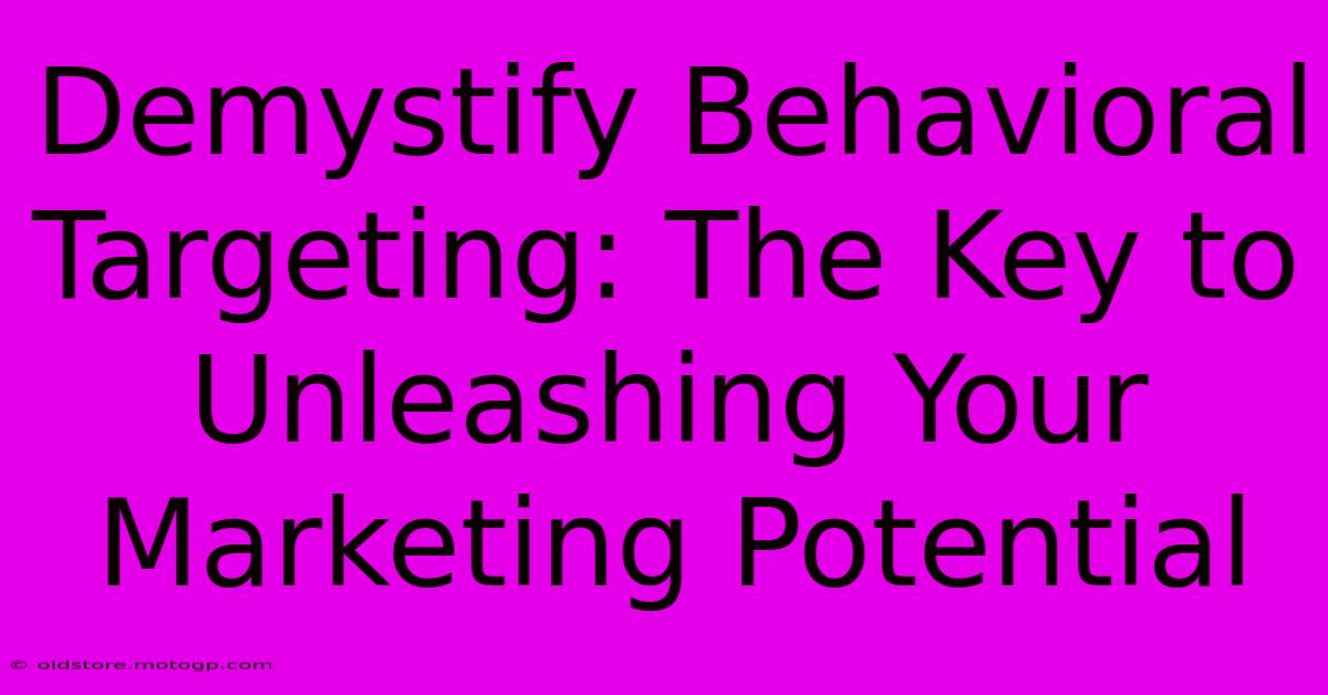 Demystify Behavioral Targeting: The Key To Unleashing Your Marketing Potential