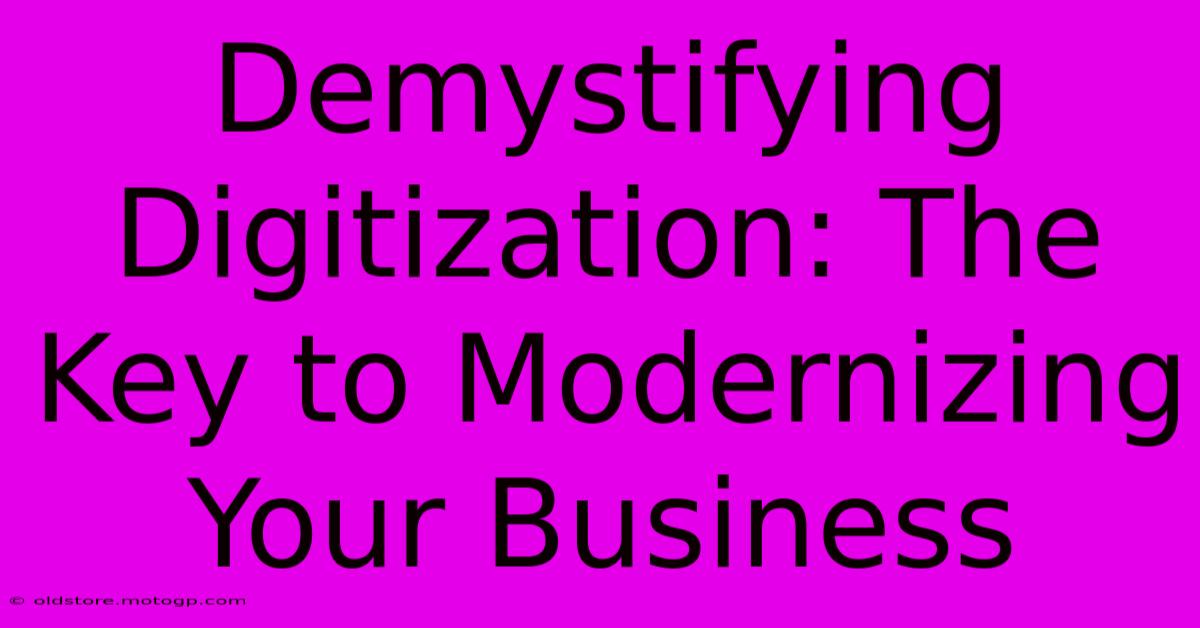 Demystifying Digitization: The Key To Modernizing Your Business