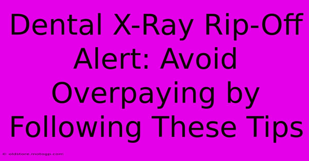 Dental X-Ray Rip-Off Alert: Avoid Overpaying By Following These Tips