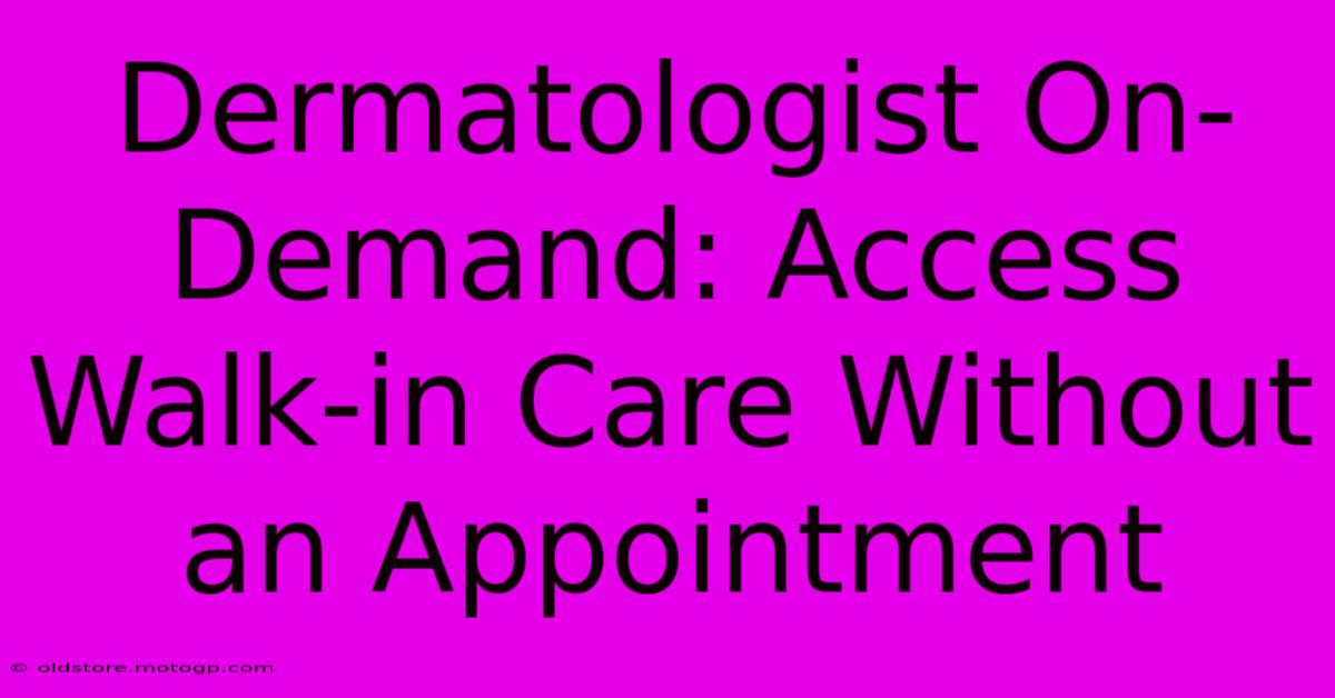 Dermatologist On-Demand: Access Walk-in Care Without An Appointment