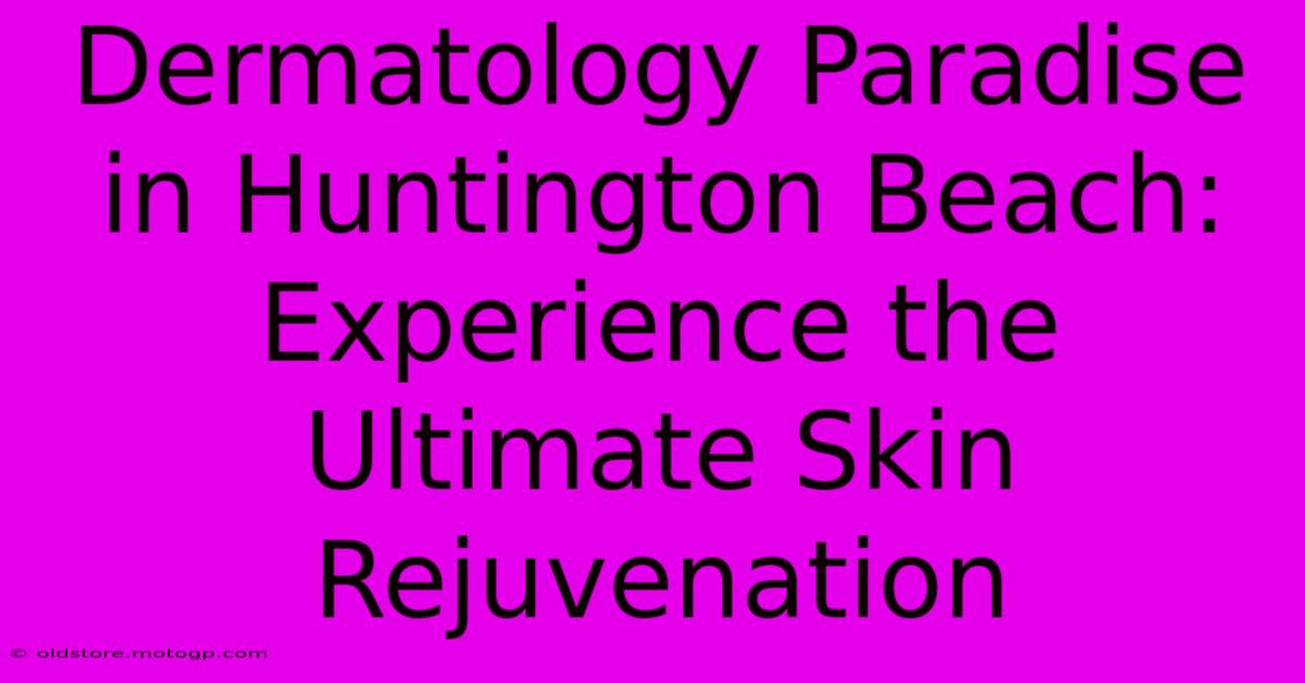 Dermatology Paradise In Huntington Beach: Experience The Ultimate Skin Rejuvenation