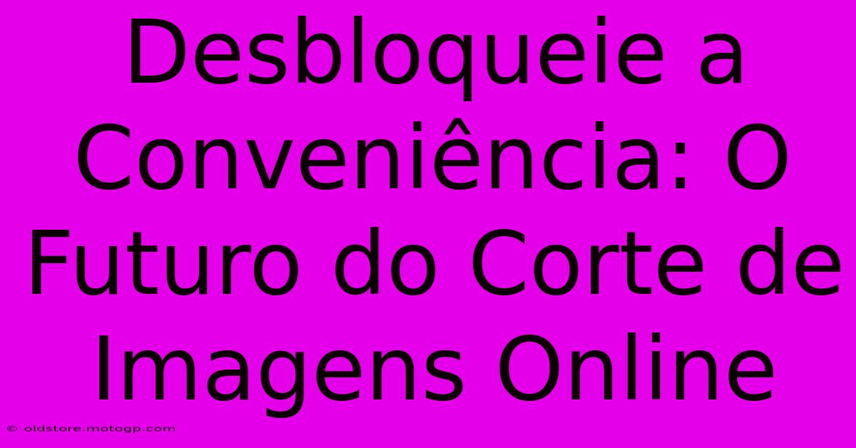 Desbloqueie A Conveniência: O Futuro Do Corte De Imagens Online