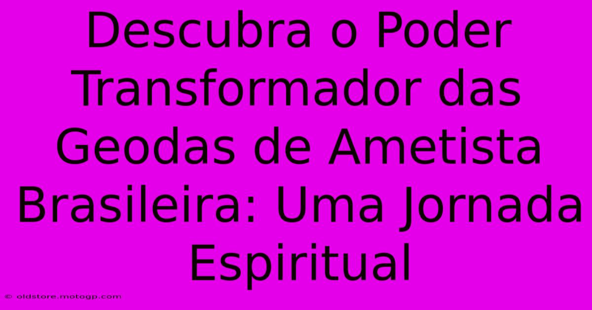 Descubra O Poder Transformador Das Geodas De Ametista Brasileira: Uma Jornada Espiritual